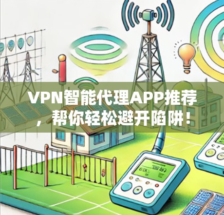 VPN智能代理APP推荐，帮你轻松避开陷阱！