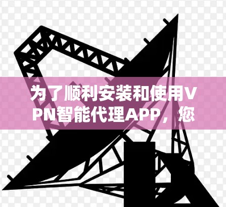 为了顺利安装和使用VPN智能代理APP，您可以按照以下步骤操作