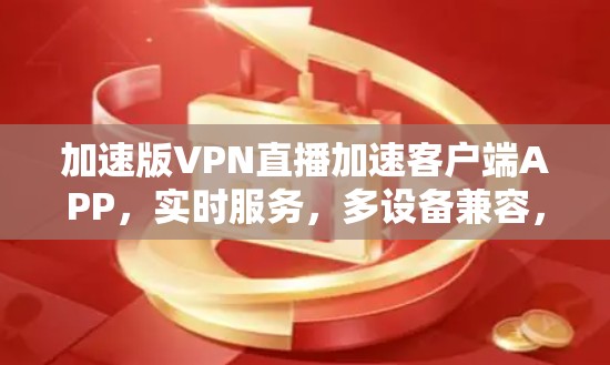 加速版VPN直播加速客户端APP，实时服务，多设备兼容，无限制加速，轻松轻松！