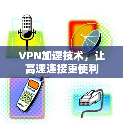 VPN加速技术，让高速连接更便利