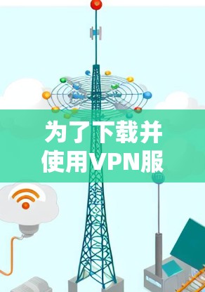 为了下载并使用VPN服务，可以按照以下步骤进行操作