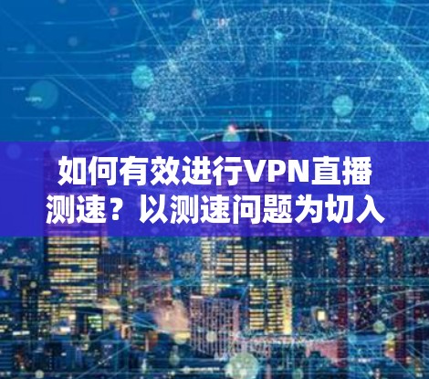 如何有效进行VPN直播测速？以测速问题为切入点探讨网络安全