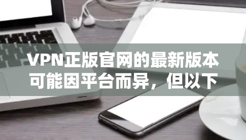 VPN正版官网的最新版本可能因平台而异,但以下是一些常见的VPN软件推荐,涵盖了免费、付费和模拟器类型的软件 VPN正版官网的最新版本可能因平台而异,但以下是一些常见的VPN软件推荐,涵盖了免费、付费和模拟器类型的软件