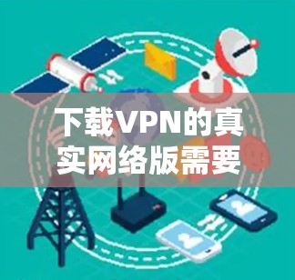 下载VPN的真实网络版需要谨慎，确保使用的VPN是可信、安全的，下载时间短，且没有恶意内容。以下是一步步的建议