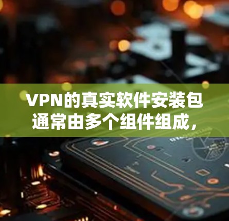 VPN的真实软件安装包通常由多个组件组成，包括网络连接器、加密软件、防火墙设置等。以下是使用这些软件安装包的步骤和注意事项