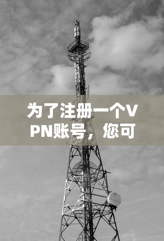 为了注册一个VPN账号，您可以按照以下步骤进行