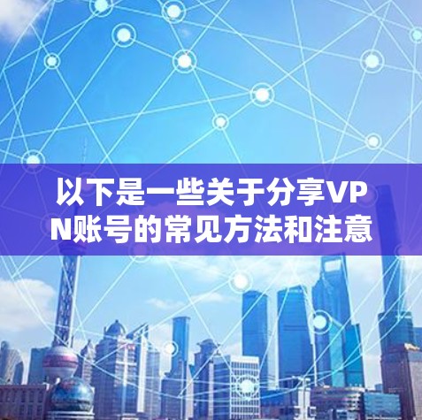 以下是一些关于分享VPN账号的常见方法和注意事项 以下是一些关于分享VPN账号的常见方法和注意事项