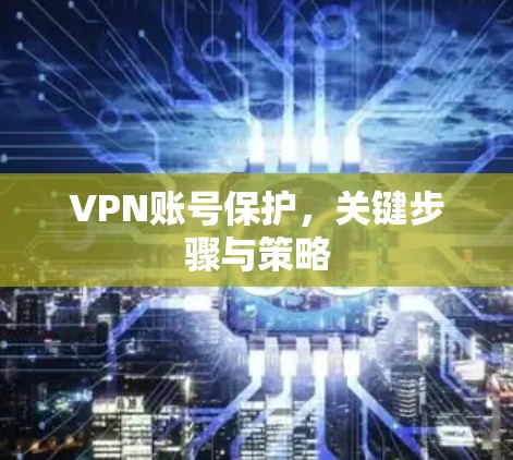 VPN账号保护,关键步骤与策略 VPN账号保护,关键步骤与策略