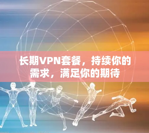 长期VPN套餐,持续你的需求,满足你的期待 长期VPN套餐,持续你的需求,满足你的期待