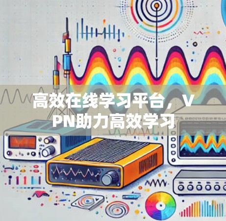 高效在线学习平台,VPN助力高效学习 高效在线学习平台,VPN助力高效学习