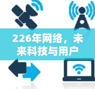 226年网络,未来科技与用户需求的完美融合 226年网络,未来科技与用户需求的完美融合
