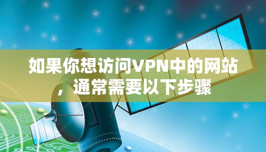 如果你想访问VPN中的网站,通常需要以下步骤 如果你想访问VPN中的网站,通常需要以下步骤