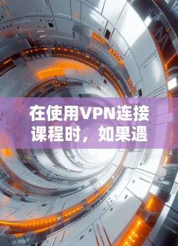 在使用VPN连接课程时,如果遇到问题,以下是一些可能的解决方案 在使用VPN连接课程时,如果遇到问题,以下是一些可能的解决方案