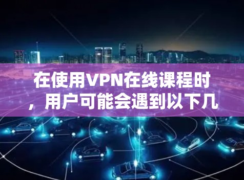 在使用VPN在线课程时,用户可能会遇到以下几种问题和解决方案 在使用VPN在线课程时,用户可能会遇到以下几种问题和解决方案