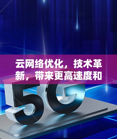 云网络优化,技术革新,带来更高速度和更安全的通信体验 云网络优化,技术革新,带来更高速度和更安全的通信体验