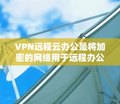 VPN远程云办公是将加密的网络用于远程办公中的一个具体实现，旨在确保数据安全和高效管理。以下是详细的步骤和思考