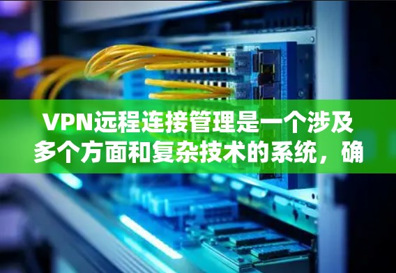 VPN远程连接管理是一个涉及多个方面和复杂技术的系统，确保数据的安全和合规。以下是逐步的管理流程和关键步骤
