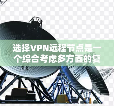 选择VPN远程节点是一个综合考虑多方面的复杂过程，以下是一个清晰的总结