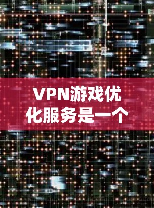VPN游戏优化服务是一个全面的解决方案，旨在提升游戏性能和安全性。以下是优化服务的步骤