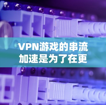 VPN游戏的串流加速是为了在更快的网络环境下，提升观看游戏的速度。以下是使用VPN游戏串流加速的步骤和方法