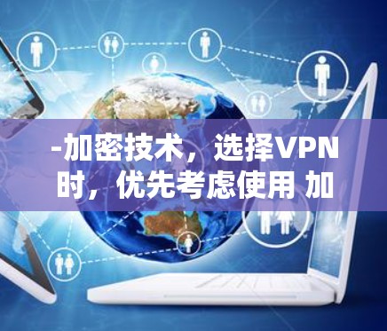 -加密技术，选择VPN时，优先考虑使用 加密 或 数字证书，确保数据传输的安全性。加密技术可以防止数据被截获或滥用