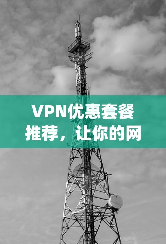 VPN优惠套餐推荐,让你的网络 journey更顺畅 VPN优惠套餐推荐,让你的网络 journey更顺畅
