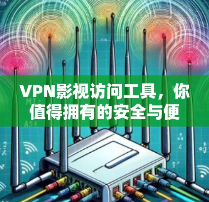 VPN影视访问工具，你值得拥有的安全与便利