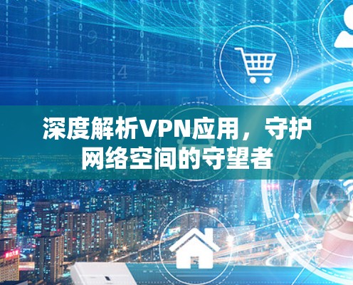 深度解析VPN应用，守护网络空间的守望者