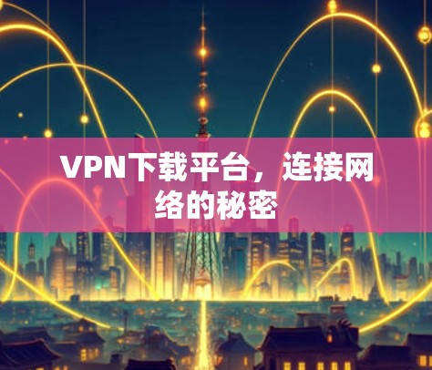 VPN下载平台，连接网络的秘密