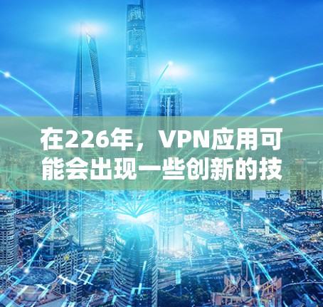 在226年，VPN应用可能会出现一些创新的技术和趋势，以满足用户的需求和隐私保护的需求。以下是一些可能在226年出现的 VPN 应用推荐，以及它们的特点