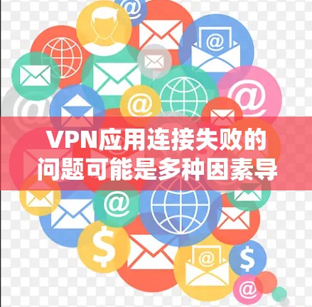 VPN应用连接失败的问题可能是多种因素导致的，以下是一些可能的原因和解决方案