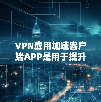 VPN应用加速客户端APP是用于提升VPN应用性能的软件，通过优化配置和调整缓存参数来提高客户端的响应速度和稳定性。以下是一些关键步骤和注意事项