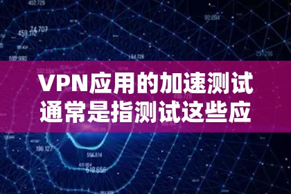 VPN应用的加速测试通常是指测试这些应用在下载、加载、使用以及响应用户时的表现，特别是它们在处理流量和数据传输时的性能。以下是关于VPN应用加速测试的一些信息