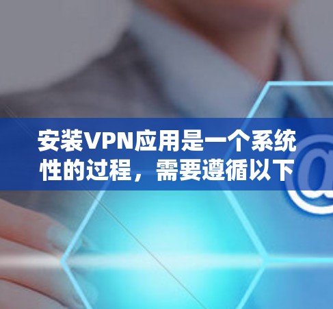 安装VPN应用是一个系统性的过程，需要遵循以下步骤，确保安全和顺利