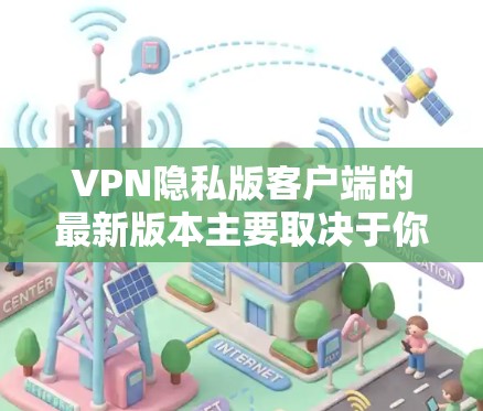 VPN隐私版客户端的最新版本主要取决于你的需求以及对隐私保护的重视程度。以下是一些近年来比较受欢迎且具有隐私保护功能的VPN软件，它们支持端到端加密、用户权限管理以及多平台兼容性