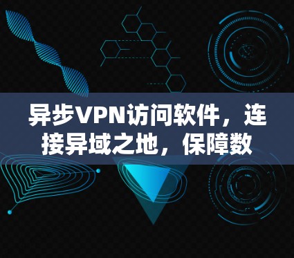 异步VPN访问软件,连接异域之地,保障数据安全 异步VPN访问软件,连接异域之地,保障数据安全