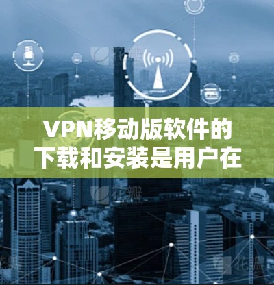 VPN移动版软件的下载和安装是用户在使用移动设备访问互联网时的一种高效方式。以下是下载并安装VPN移动版软件的步骤