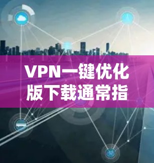VPN一键优化版下载通常指的是使用一个软件，能够快速部署和管理VPN服务，无需手动输入密码或查看IP地址。以下是几个常见且受欢迎的VPN软件，适合一键优化的需求