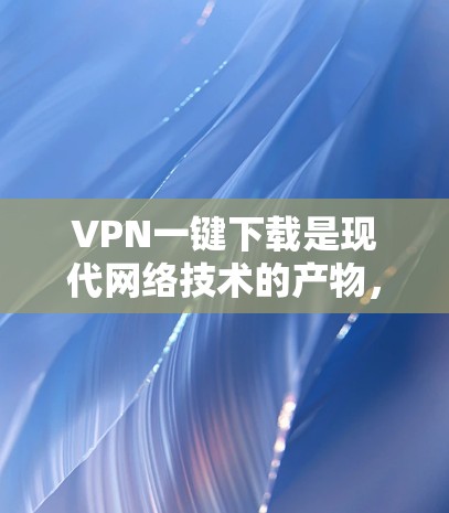 VPN一键下载是现代网络技术的产物，它通过网络而不是物理管道来连接用户和服务器，从而提供了一个安全、可靠且高性能的网络连接。以下是使用VPN一键下载的步骤和建议