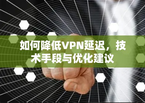如何降低VPN延迟，技术手段与优化建议