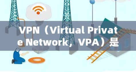 VPN（Virtual Private Network，VPA）是一种通过网络技术实现内部或外部网络间的加密通信的网络工具，旨在保护数据安全。以下是关于VPN学校资源访问的一些关键点