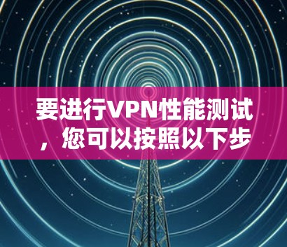 要进行VPN性能测试，您可以按照以下步骤进行