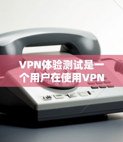 VPN体验测试是一个用户在使用VPN服务时进行的自我测试，以了解其性能、安全性以及使用流程。以下是对VPN体验测试的详细分析和建议