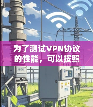 为了测试VPN协议的性能，可以按照以下步骤进行