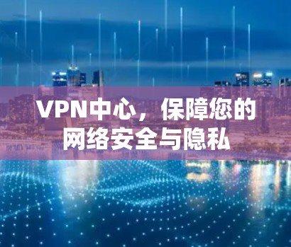 VPN中心，保障您的网络安全与隐私