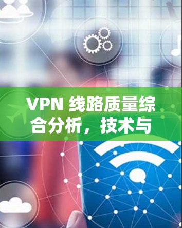 VPN 线路质量综合分析,技术与性能的双刃剑 VPN 线路质量综合分析,技术与性能的双刃剑