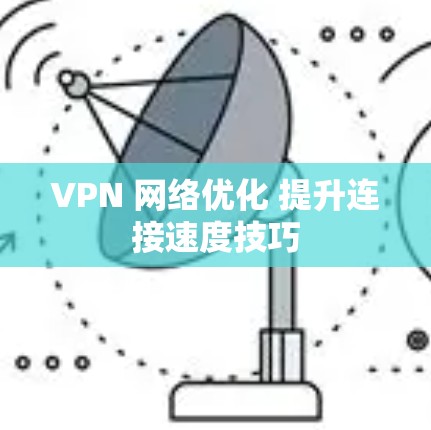 VPN 网络优化 提升连接速度技巧 VPN 网络优化 提升连接速度技巧