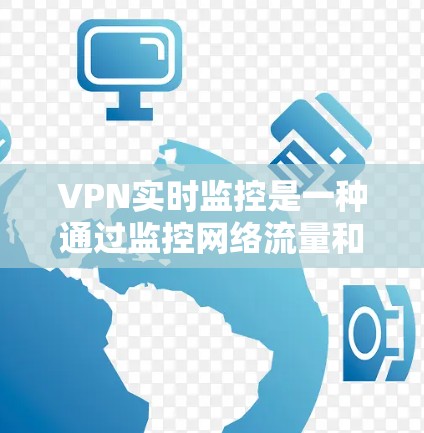 VPN实时监控是一种通过监控网络流量和行为来确保网络安全和稳定性的功能。它帮助用户及时发现和解决问题，但同时也涉及一定的资源和配置要求。以下是对 VPN 实时监控的详细分析