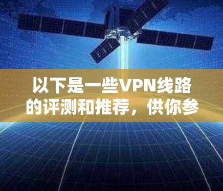 以下是一些VPN线路的评测和推荐，供你参考