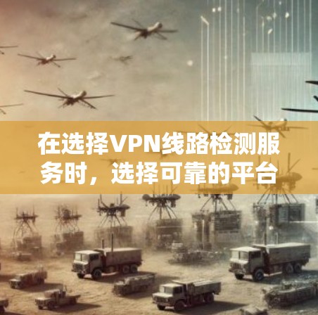 在选择VPN线路检测服务时，选择可靠的平台对于保障网络的安全性和稳定性至关重要。以下是一些推荐的VPN检测服务，涵盖开放和封闭VPN的不同特点